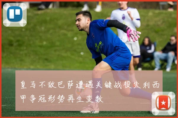 皇马不敌巴萨遭遇关键战役失利西甲争冠形势再生变数