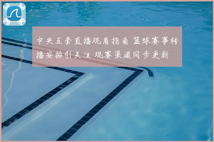 中央五套直播观看指南 篮球赛事转播安排引关注 观赛渠道同步更新