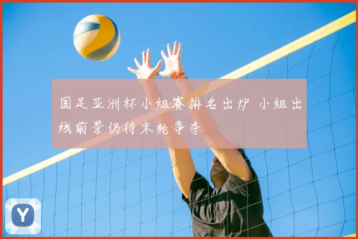 国足亚洲杯小组赛排名出炉 小组出线前景仍待末轮争夺
