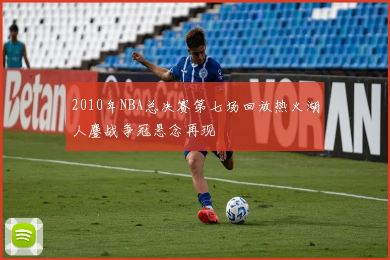 2010年NBA总决赛第七场回放热火湖人鏖战争冠悬念再现