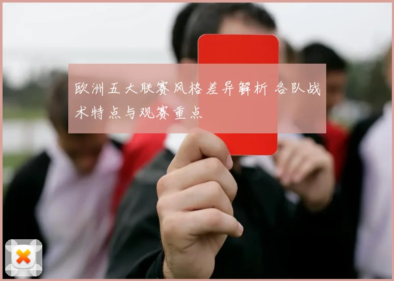 欧洲五大联赛风格差异解析 各队战术特点与观赛重点