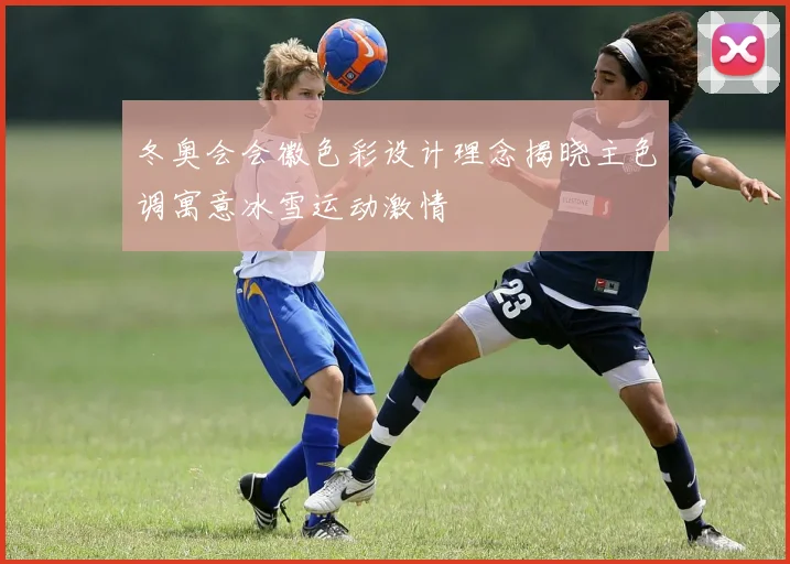 冬奥会会徽色彩设计理念揭晓主色调寓意冰雪运动激情