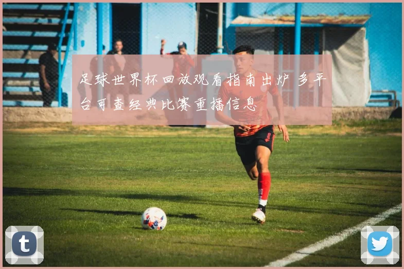 足球世界杯回放观看指南出炉 多平台可查经典比赛重播信息