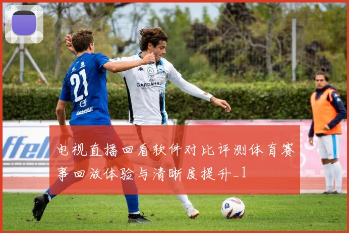 电视直播回看软件对比评测体育赛事回放体验与清晰度提升_1