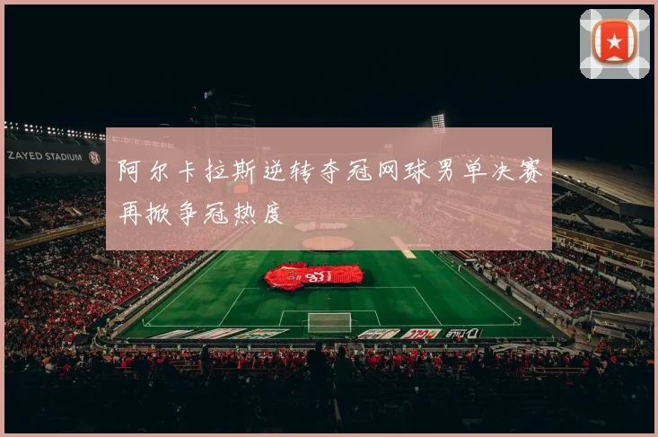 阿尔卡拉斯逆转夺冠网球男单决赛再掀争冠热度