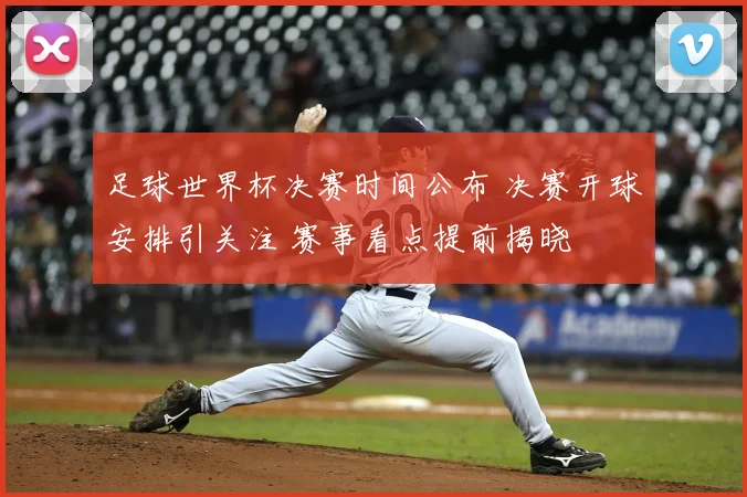 足球世界杯决赛时间公布 决赛开球安排引关注 赛事看点提前揭晓