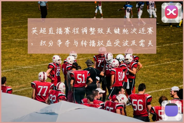 英超直播赛程调整致关键轮次连赛，积分争夺与转播权益受波及需关注