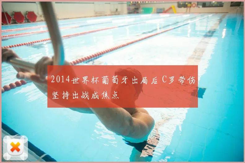2014世界杯葡萄牙出局后 C罗带伤坚持出战成焦点