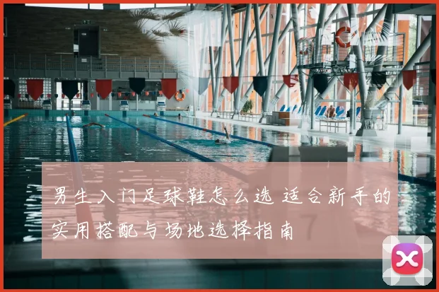 男生入门足球鞋怎么选 适合新手的实用搭配与场地选择指南