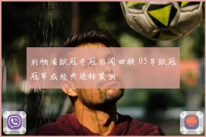 利物浦欧冠夺冠旧闻回顾 05年欧冠冠军成经典逆转案例