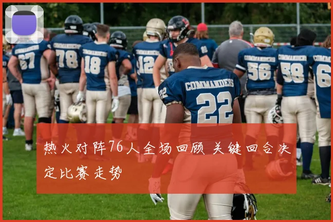 热火对阵76人全场回顾 关键回合决定比赛走势