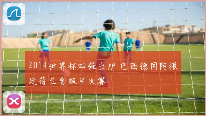 2014世界杯四强出炉 巴西德国阿根廷荷兰晋级半决赛