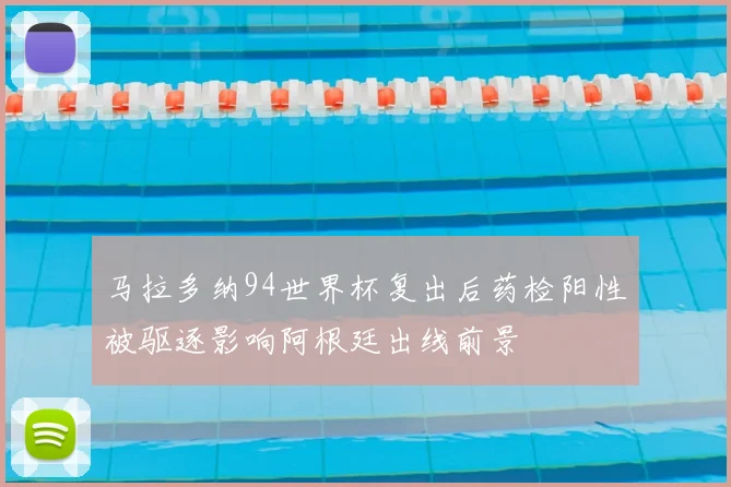 马拉多纳94世界杯复出后药检阳性被驱逐影响阿根廷出线前景