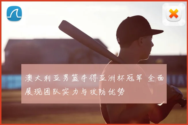 澳大利亚男篮夺得亚洲杯冠军 全面展现团队实力与攻防优势