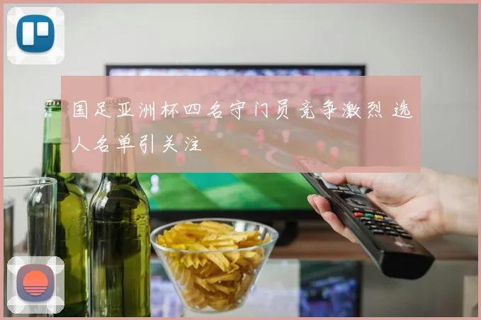 国足亚洲杯四名守门员竞争激烈 选人名单引关注