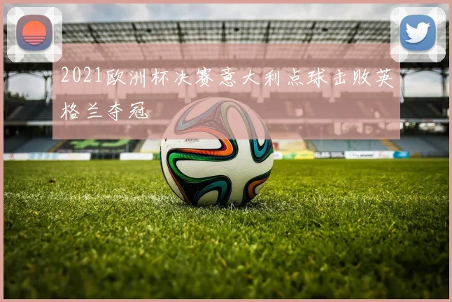 2021欧洲杯决赛意大利点球击败英格兰夺冠