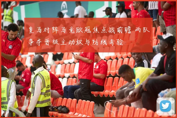 皇马对阵马竞欧冠焦点战前瞻 两队争夺晋级主动权与防线考验