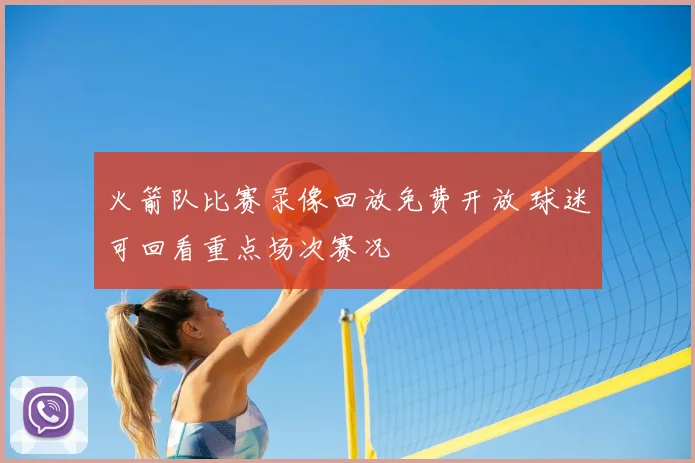 火箭队比赛录像回放免费开放 球迷可回看重点场次赛况