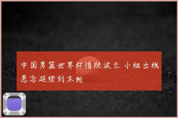 中国男篮世界杯惜败波兰 小组出线悬念延续到末轮