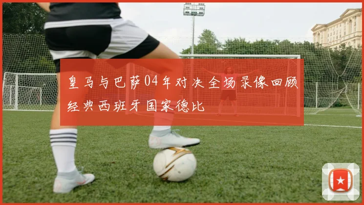 皇马与巴萨04年对决全场录像回顾经典西班牙国家德比