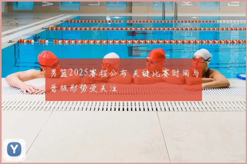 男篮2025赛程公布 关键比赛时间与晋级形势受关注