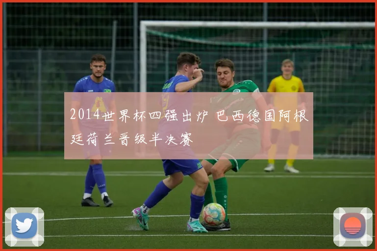2014世界杯四强出炉 巴西德国阿根廷荷兰晋级半决赛