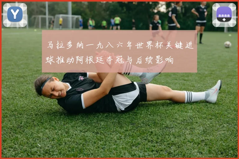 马拉多纳一九八六年世界杯关键进球推动阿根廷夺冠与后续影响