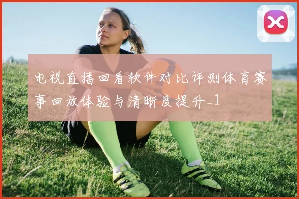 电视直播回看软件对比评测体育赛事回放体验与清晰度提升_1
