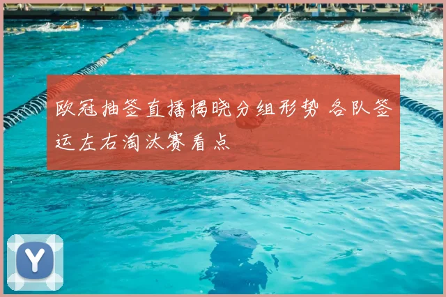 欧冠抽签直播揭晓分组形势 各队签运左右淘汰赛看点