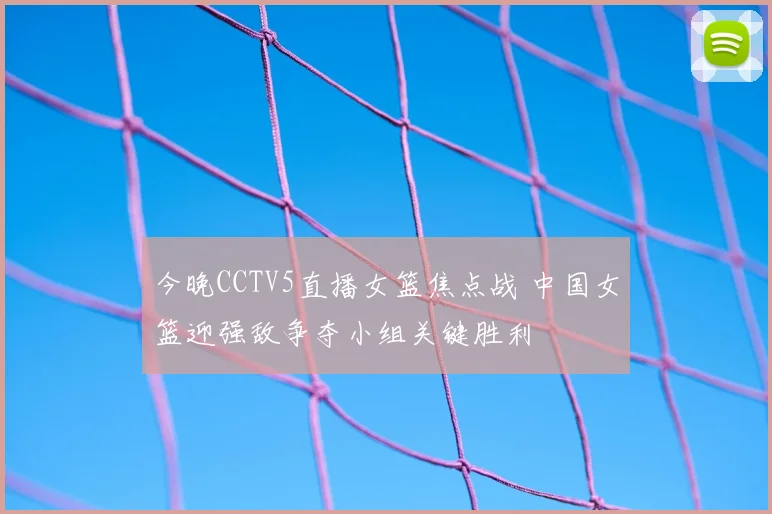 今晚CCTV5直播女篮焦点战 中国女篮迎强敌争夺小组关键胜利