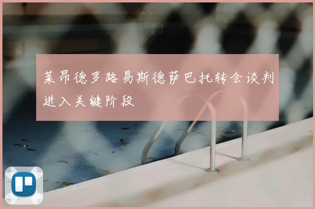 莱昂德罗路易斯德萨巴托转会谈判进入关键阶段