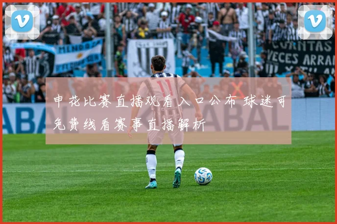 申花比赛直播观看入口公布 球迷可免费线看赛事直播解析