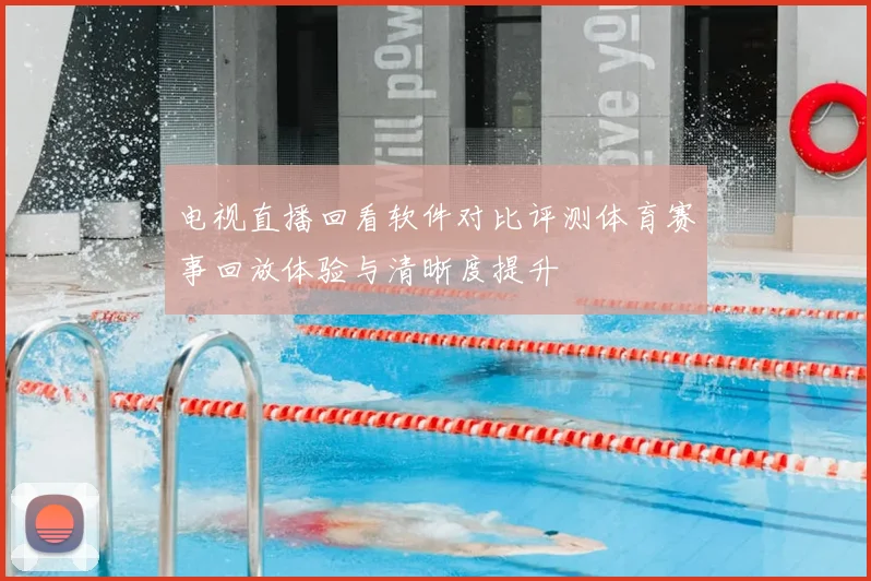 电视直播回看软件对比评测体育赛事回放体验与清晰度提升