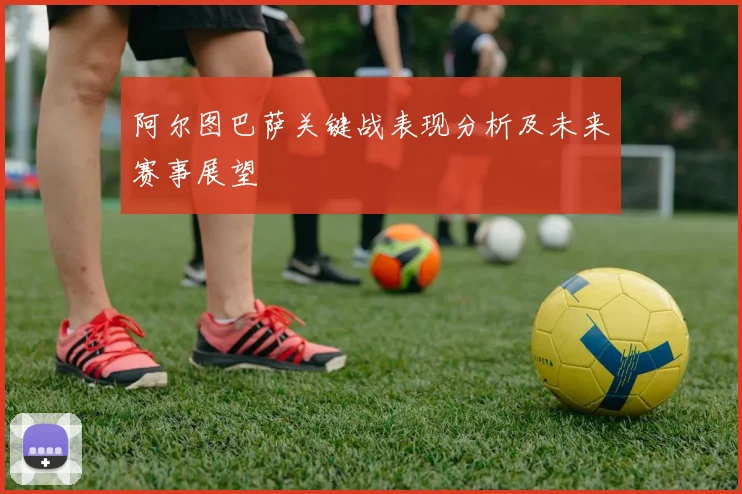 阿尔图巴萨关键战表现分析及未来赛事展望