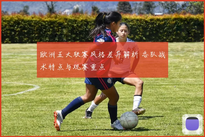 欧洲五大联赛风格差异解析 各队战术特点与观赛重点