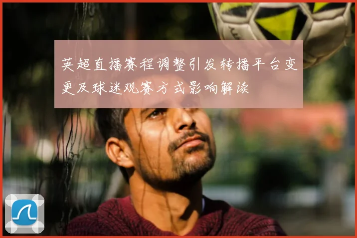 英超直播赛程调整引发转播平台变更及球迷观赛方式影响解读