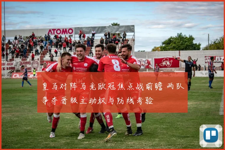 皇马对阵马竞欧冠焦点战前瞻 两队争夺晋级主动权与防线考验