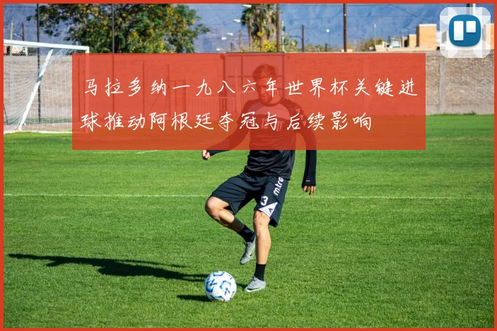 马拉多纳一九八六年世界杯关键进球推动阿根廷夺冠与后续影响