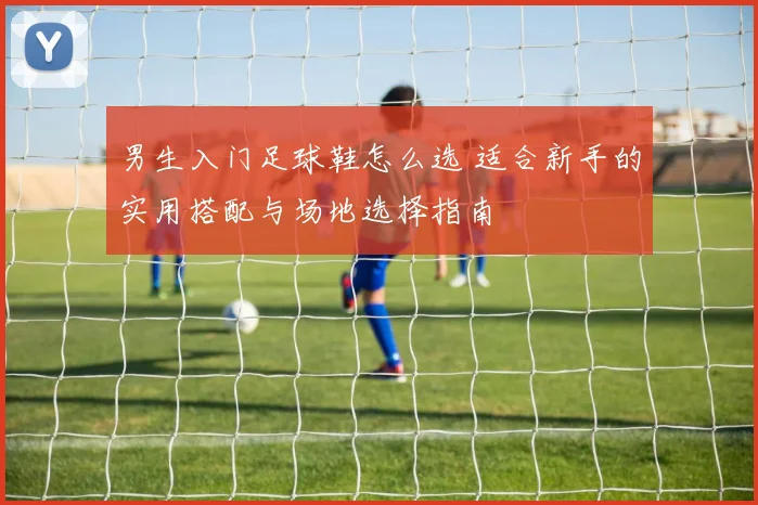 男生入门足球鞋怎么选 适合新手的实用搭配与场地选择指南