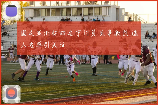 国足亚洲杯四名守门员竞争激烈 选人名单引关注