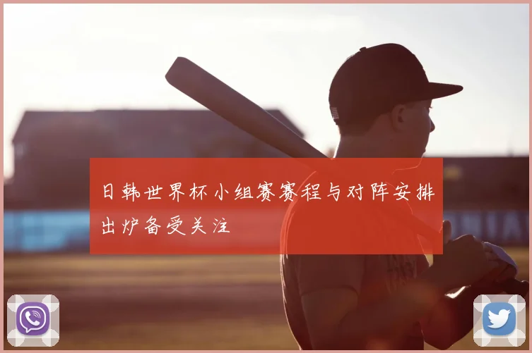 日韩世界杯小组赛赛程与对阵安排出炉备受关注