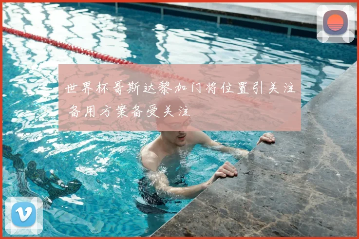 世界杯哥斯达黎加门将位置引关注 备用方案备受关注