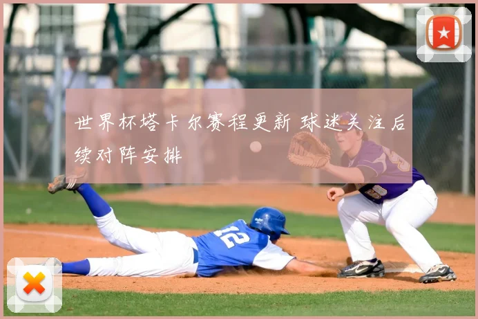 世界杯塔卡尔赛程更新 球迷关注后续对阵安排