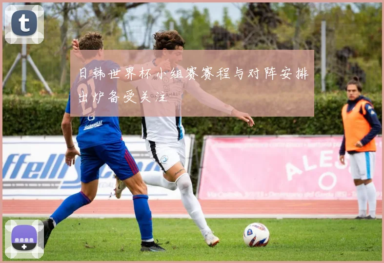 日韩世界杯小组赛赛程与对阵安排出炉备受关注
