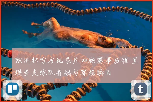 欧洲杯官方纪录片回顾赛事历程 呈现多支球队备战与赛场瞬间