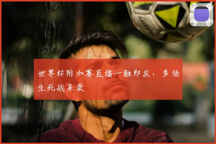 世界杯附加赛直播一触即发，多场生死战来袭