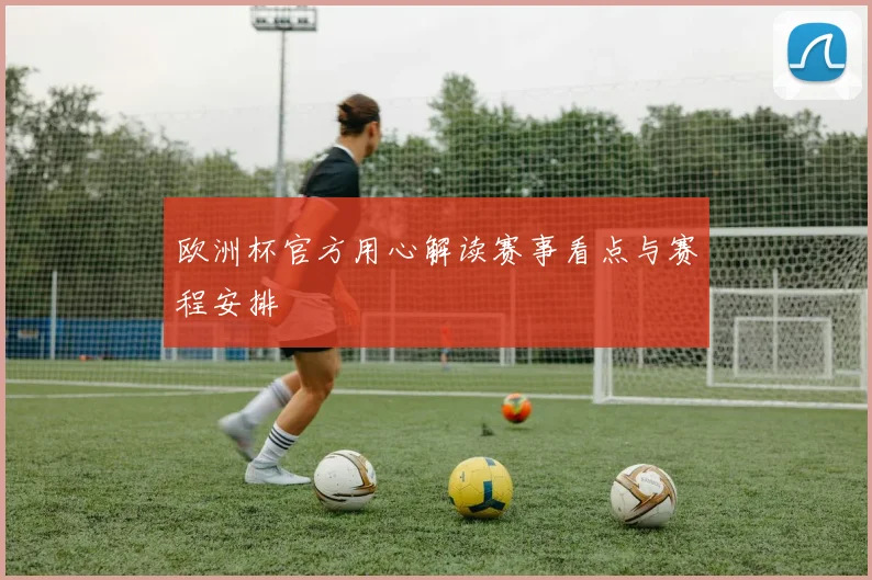 欧洲杯官方用心解读赛事看点与赛程安排